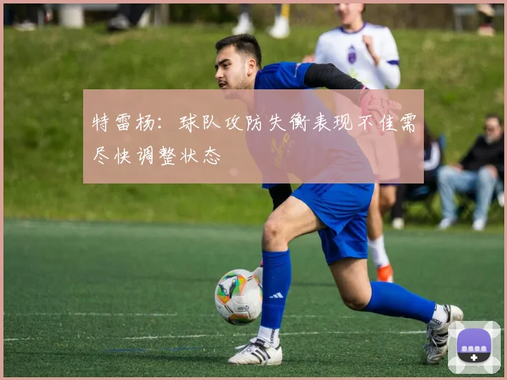 特雷杨：球队攻防失衡表现不佳需尽快调整状态