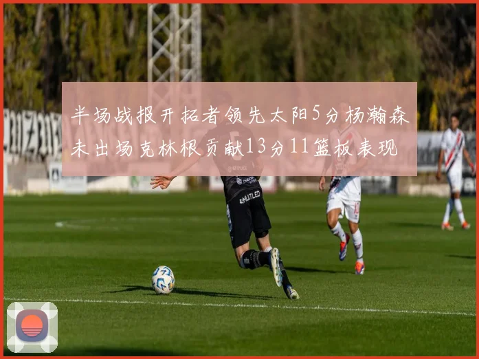 半场战报开拓者领先太阳5分杨瀚森未出场克林根贡献13分11篮板表现出色