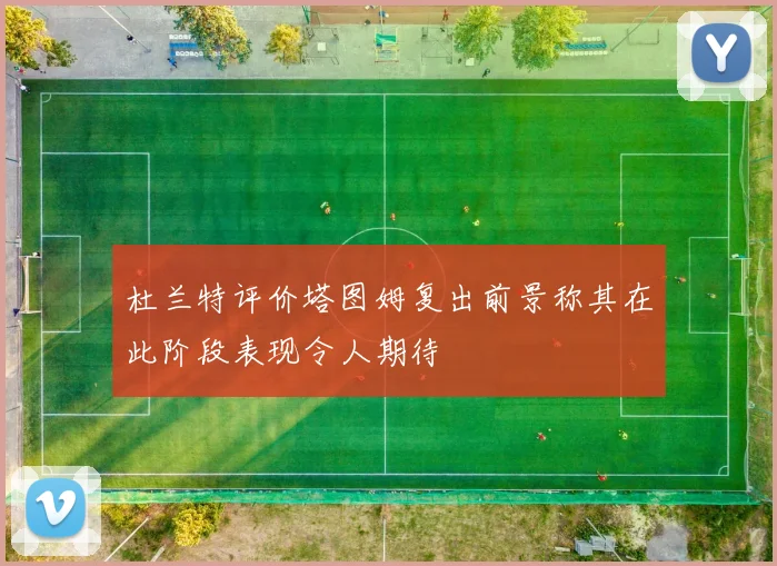 杜兰特评价塔图姆复出前景称其在此阶段表现令人期待