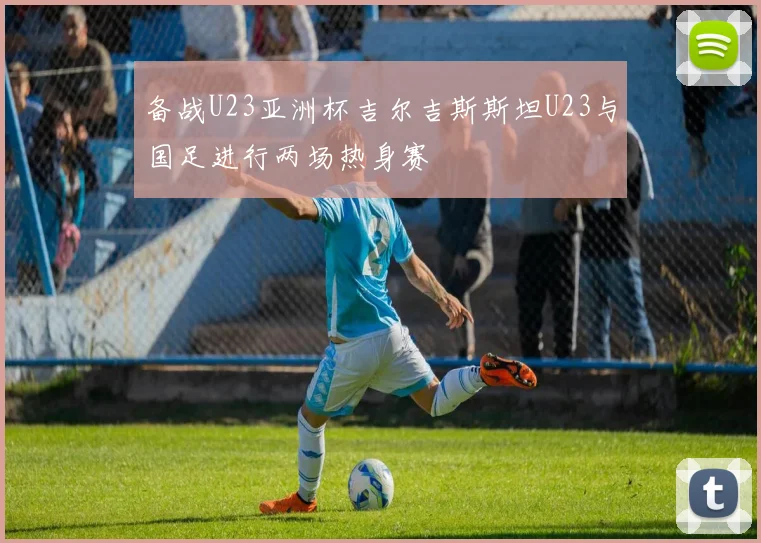 备战U23亚洲杯吉尔吉斯斯坦U23与国足进行两场热身赛