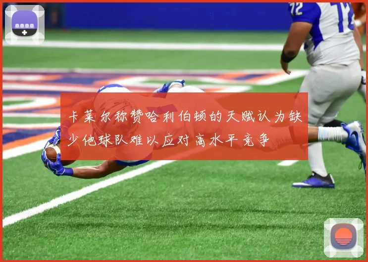 卡莱尔称赞哈利伯顿的天赋认为缺少他球队难以应对高水平竞争