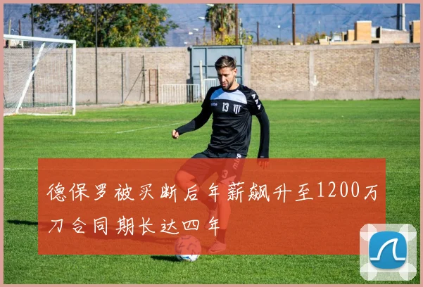 德保罗被买断后年薪飙升至1200万刀合同期长达四年