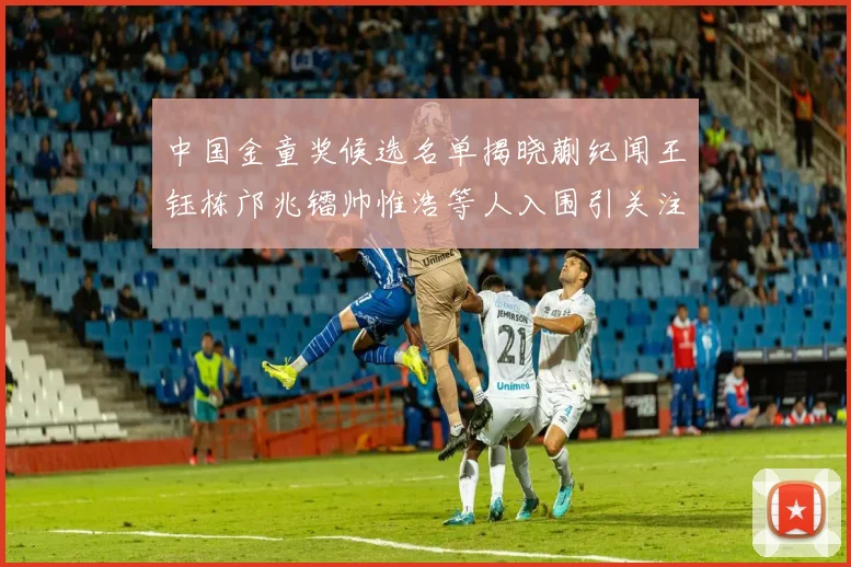 中国金童奖候选名单揭晓蒯纪闻王钰栋邝兆镭帅惟浩等人入围引关注