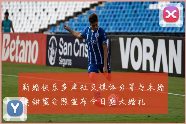 新婚快乐多库社交媒体分享与未婚妻甜蜜合照宣布今日盛大婚礼