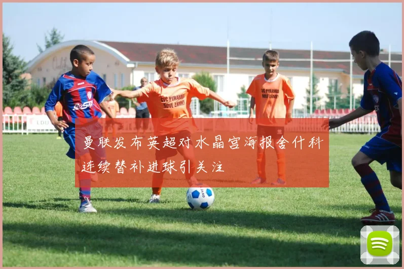 曼联发布英超对水晶宫海报舍什科连续替补进球引关注