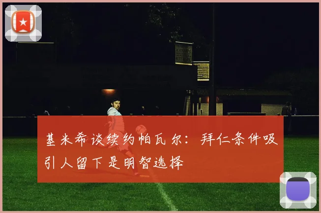 基米希谈续约帕瓦尔：拜仁条件吸引人留下是明智选择