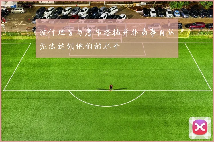 波什坦言与詹韦搭档并非易事自认无法达到他们的水平