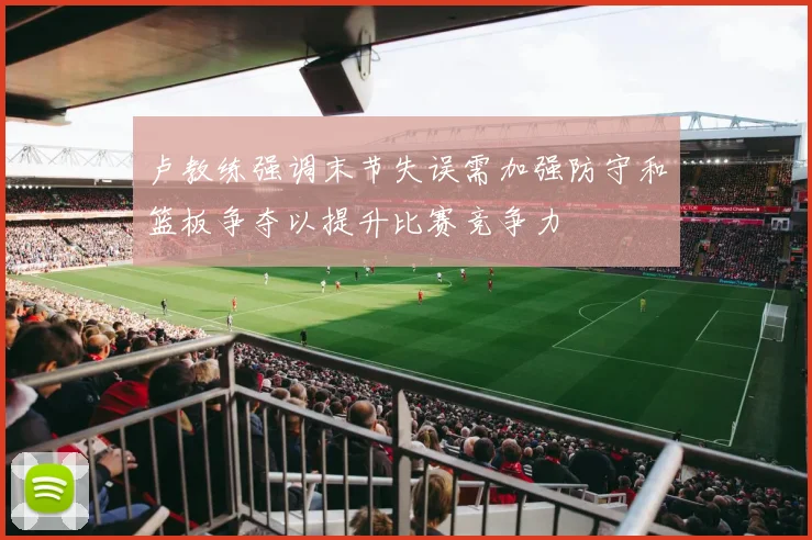 卢教练强调末节失误需加强防守和篮板争夺以提升比赛竞争力