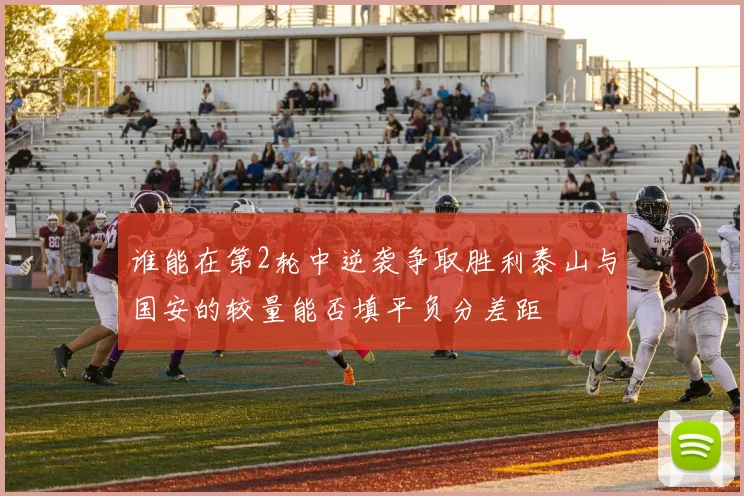 谁能在第2轮中逆袭争取胜利泰山与国安的较量能否填平负分差距