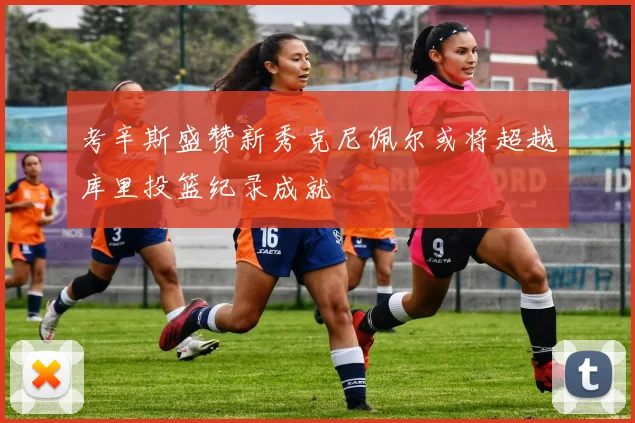 考辛斯盛赞新秀克尼佩尔或将超越库里投篮纪录成就