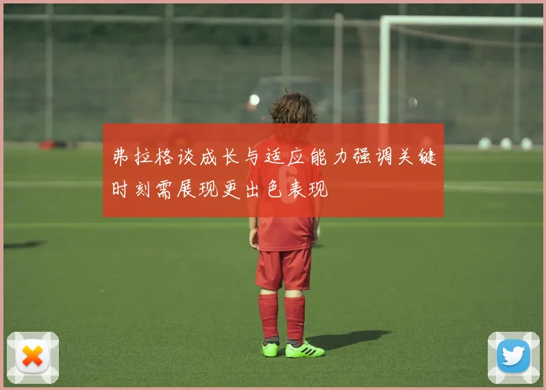 弗拉格谈成长与适应能力强调关键时刻需展现更出色表现