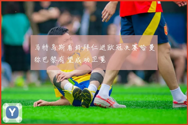 马特乌斯看好拜仁进欧冠决赛哈曼称巴黎有望成功卫冕