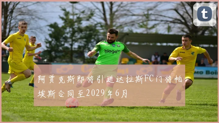 阿贾克斯即将引进达拉斯FC门将帕埃斯合同至2029年6月