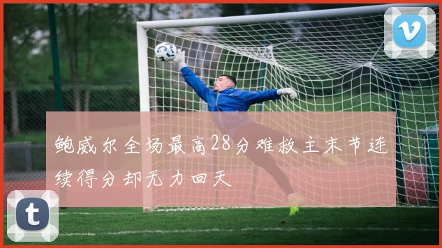 鲍威尔全场最高28分难救主末节连续得分却无力回天