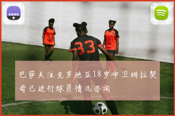 巴萨关注克罗地亚18岁中卫姆拉契奇已进行球员情况咨询