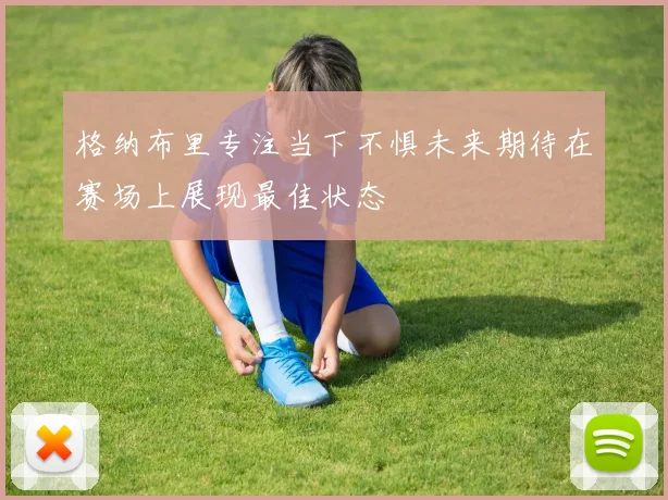 格纳布里专注当下不惧未来期待在赛场上展现最佳状态