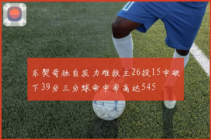 东契奇独自发力难救主26投15中砍下39分三分球命中率高达545
