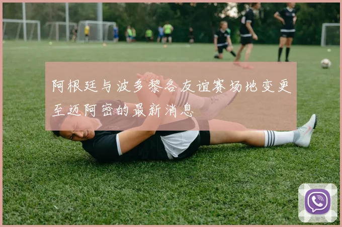 阿根廷与波多黎各友谊赛场地变更至迈阿密的最新消息