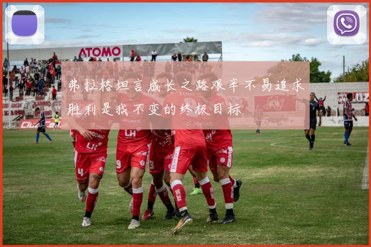 弗拉格坦言成长之路艰辛不易追求胜利是我不变的终极目标