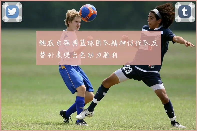 鲍威尔强调篮球团队精神信任队友替补表现出色助力胜利