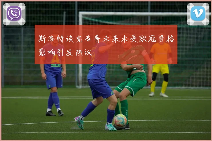 斯洛特谈克洛普未来未受欧冠资格影响引发热议