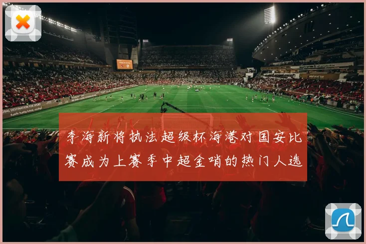 李海新将执法超级杯海港对国安比赛成为上赛季中超金哨的热门人选