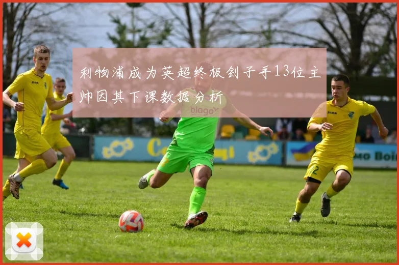利物浦成为英超终极刽子手13位主帅因其下课数据分析