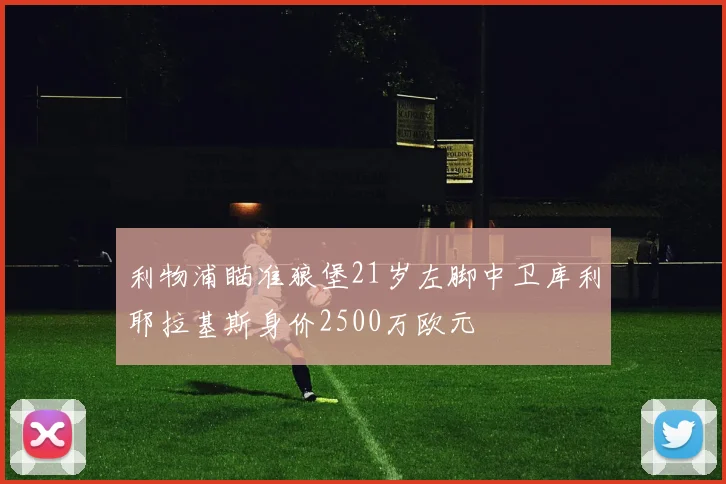 利物浦瞄准狼堡21岁左脚中卫库利耶拉基斯身价2500万欧元