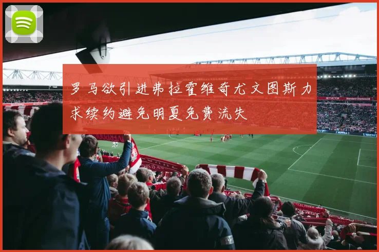 罗马欲引进弗拉霍维奇尤文图斯力求续约避免明夏免费流失