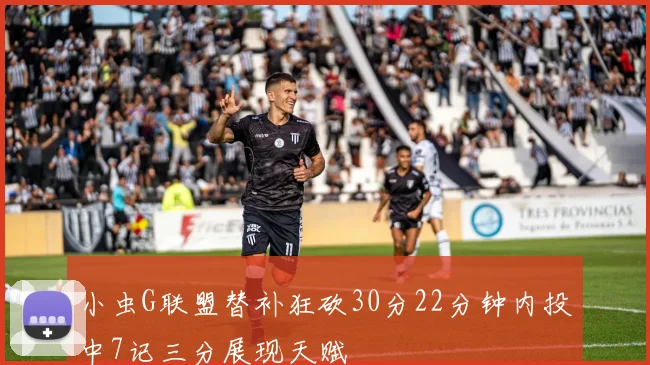 小虫G联盟替补狂砍30分22分钟内投中7记三分展现天赋