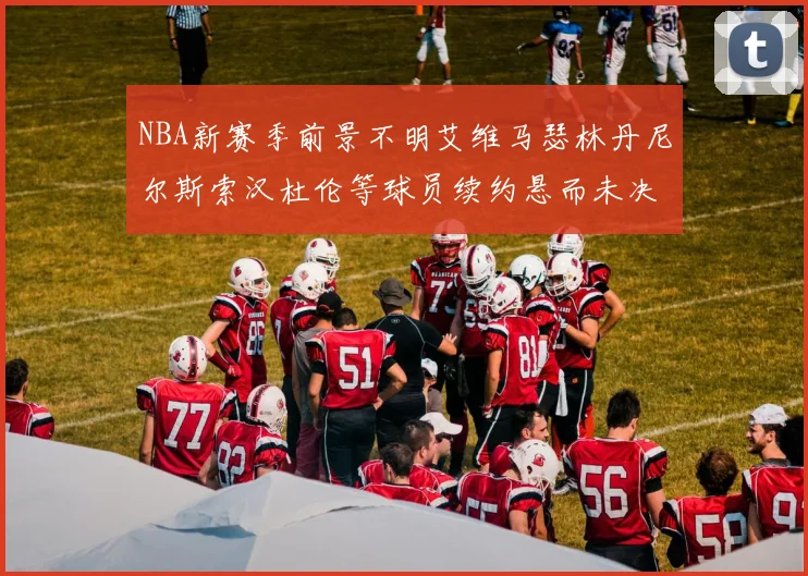 NBA新赛季前景不明艾维马瑟林丹尼尔斯索汉杜伦等球员续约悬而未决