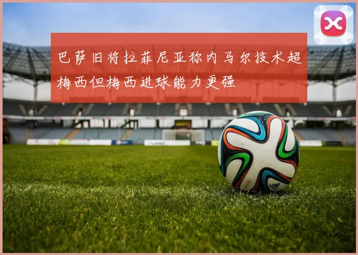 巴萨旧将拉菲尼亚称内马尔技术超梅西但梅西进球能力更强