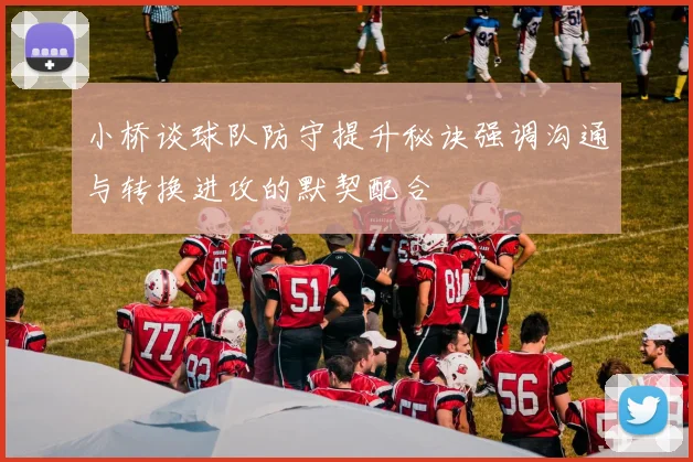 小桥谈球队防守提升秘诀强调沟通与转换进攻的默契配合