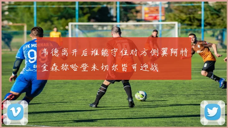 韦德离开后谁能守住对方侧翼阿特金森称哈登米切尔皆可迎战