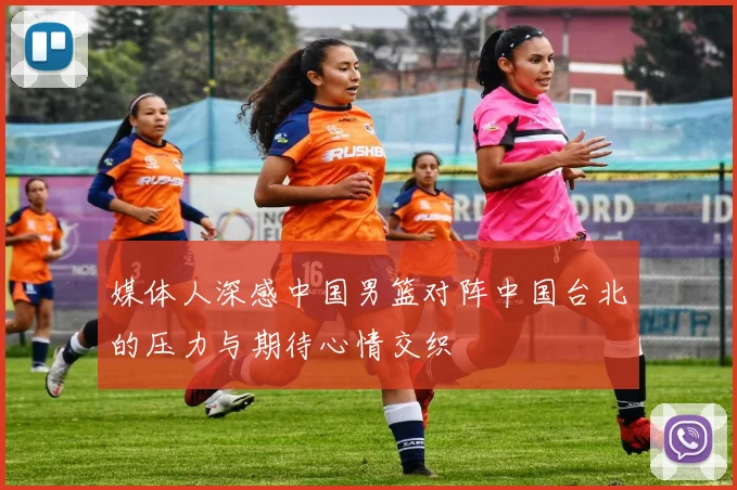 媒体人深感中国男篮对阵中国台北的压力与期待心情交织