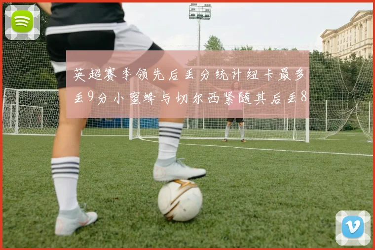 英超赛季领先后丢分统计纽卡最多丢9分小蜜蜂与切尔西紧随其后丢8分