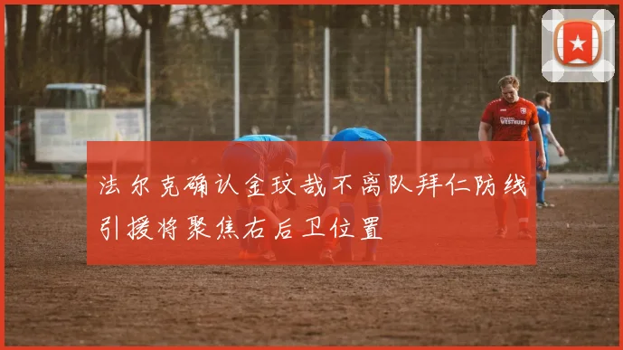 法尔克确认金玟哉不离队拜仁防线引援将聚焦右后卫位置