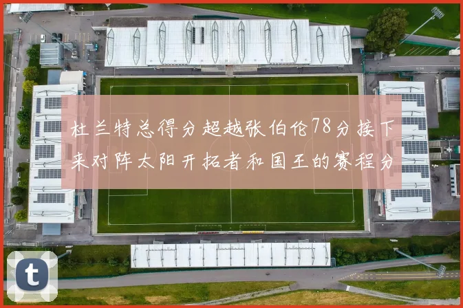 杜兰特总得分超越张伯伦78分接下来对阵太阳开拓者和国王的赛程分析