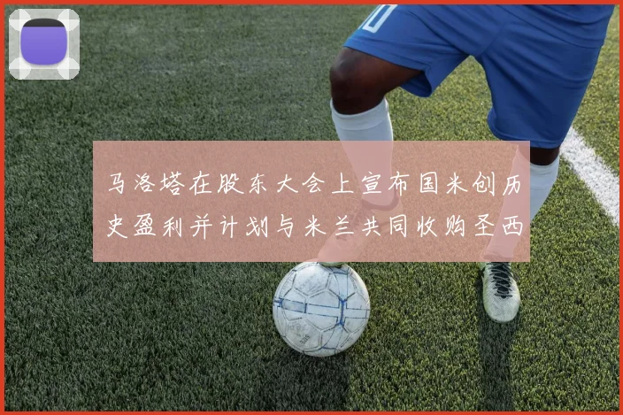 马洛塔在股东大会上宣布国米创历史盈利并计划与米兰共同收购圣西罗