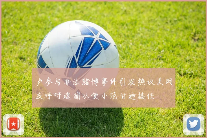 卢参与非法赌博事件引发热议美网友呼吁逮捕以便小范甘迪接任