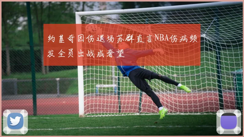 约基奇因伤退场苏群直言NBA伤病频发全员出战成奢望