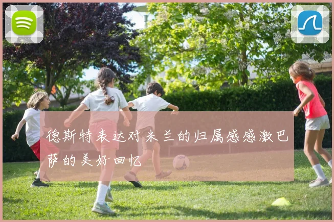 德斯特表达对米兰的归属感感激巴萨的美好回忆