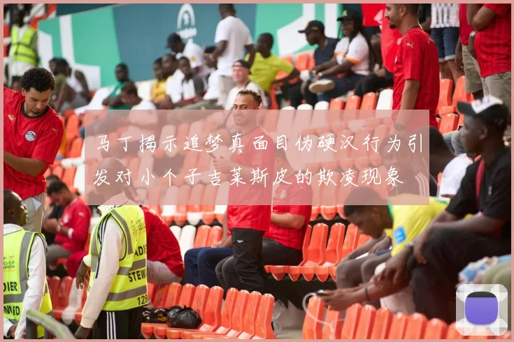 马丁揭示追梦真面目伪硬汉行为引发对小个子吉莱斯皮的欺凌现象