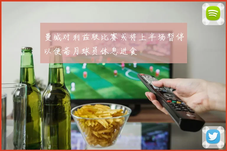 曼城对利兹联比赛或将上半场暂停以便斋月球员休息进食