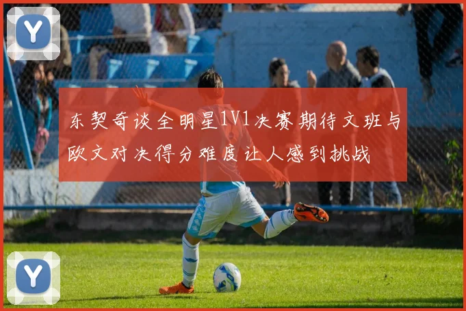 东契奇谈全明星1V1决赛期待文班与欧文对决得分难度让人感到挑战