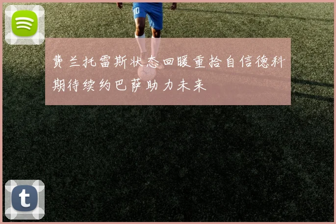 费兰托雷斯状态回暖重拾自信德科期待续约巴萨助力未来